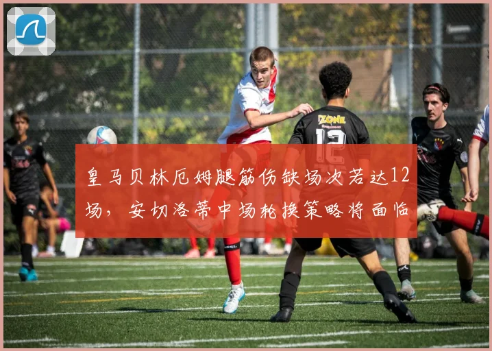 皇马贝林厄姆腿筋伤缺场次若达12场，安切洛蒂中场轮换策略将面临终极考验