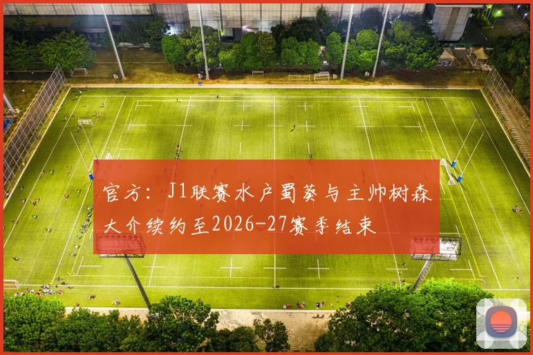 官方：J1联赛水户蜀葵与主帅树森大介续约至2026-27赛季结束