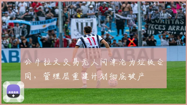 公牛拉文交易无人问津沦为垃圾合同，管理层重建计划彻底破产