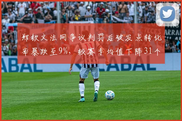 郑钦文法网争议判罚后破发点转化率暴跌至9%，较赛季均值下降31个百分点